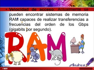• Velocidad de acceso: Actualmente se
pueden encontrar sistemas de memoria
RAM capaces de realizar transferencias a
frecuencias del orden de los Gbps
(gigabits por segundo).

 