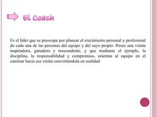 Es el líder que se preocupa por planear el crecimiento personal y profesional de cada una de las personas del equipo y del suyo propio. Posee una visión inspiradora, ganadora y trascendente, y que mediante el ejemplo, la disciplina, la responsabilidad y compromiso, orientan al equipo en el caminar hacia esa visión convirtiéndola en realidad 