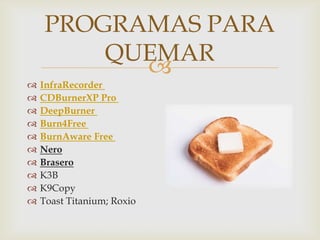 
PROGRAMAS PARA
QUEMAR
 InfraRecorder
 CDBurnerXP Pro
 DeepBurner
 Burn4Free
 BurnAware Free
 Nero
 Brasero
 K3B
 K9Copy
 Toast Titanium; Roxio
 