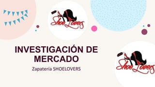 INVESTIGACIÓN DE
MERCADO
Zapatería SHOELOVERS
 