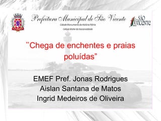 “Chega de enchentes e praias
          poluídas”

 EMEF Pref. Jonas Rodrigues
   Aislan Santana de Matos
  Ingrid Medeiros de Oliveira
 