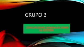 GRUPO 3
CONCEPCIONES GENERALES SOBRE
LA GESTIÓN
 