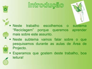 Neste trabalho escolhemos o subtema
  “Reciclagem” porque queremos aprender
  mais sobre este assunto.
 Neste subtema vamos falar sobre o que
  pesquisamos durante as aulas de Área de
  Projecto.
 Esperamos que gostem deste trabalho, boa
  leitura!
 
