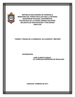 -316725-181395REPÚBLICA BOLIVARIANA DE VENEZUELA<br />MINISTERIO DEL PODER POPULAR PARA LA DEFENSA<br />UNIVERSIDAD NACIONAL EXPERIMENTAL<br />POLITÉCNICA DE LA FUERZA ARMADA NACIONAL<br />DECANATO DE INVESTIGACIÓN Y POSTGRADO<br />UNEFA-DIP<br /> “TEORÍA Y PRAXIS DE LA GERENCIA: SU FILOSOFÍA Y MÉTODO”<br />                             INTEGRANTES: <br />                                                         <br />                                                        JOSÉ ALBERTO URQUIA<br />                                                       LILI CAROLINA RODRÍGUEZ DE REGALADO<br />                   <br />CARACAS, FEBRERO DE 2011<br />TEMA 1<br />EPISTEME<br />ORIGEN:<br />      Surge de toda una estructuración de elementos periodo histórico, política, económica, geografía, valores, costumbres estructura social, que se relacionan sistemáticamente para crear un mundo de vida en el que se desenvuelvan los hombres y en donde habrá indudablemente, un praxis existencial, ética (forma de ser o de estar siendo).Si nos detenemos en este punto y consideramos que toda actividad humana se da y significa dentro de una Espíteme y que ésta surge de un mundo especifico, el cual trae consigo un imperativo ético – expresión existencial del modo de estar siendo, tendremos que toda acción humana está impregnada de ese imperativo ético que la hace responder – coincidir, adecuarse a ese mundo de vida. <br />      Wittgens Tein. L. (1986). quot;
Dice que durante el segundo cuarto del siglo XX surgieron dos (02) escuelas de pensamiento, ambas deudoras. Por una parte la escuela del empirismo o positivismo lógico, tuvo su origen en Viena, Austria, pero pronto se extendió por todo el mundo.quot;
<br />CONCEPTO DE ESPÍTEME:<br />     La Espíteme no es natural aunque inevitable, es pues, por lo mismo, producido en el proceso de la historia. A primera vista puede parecer natural y de validez Universal pero, sé vera a lo largo de todo este estudio es sencillamente histórica, ligada a un modo de vida propio de un grupo humano en su existencia temporal.<br />      La Espíteme vive, existe en la comprensión cotidiana, en la cotidianidad colectiva y singular, así como los discursos y prácticas especializadas (de los intelectuales, los políticos, los religiosos, los artistas, etc). Moreno (1993). “Nos habla igualmente que hemos de considerar que si la Espíteme se da de un grupo humano con un mundo de vidas éticas concretas puede existir, y de hecho existequot;
.<br />      La palabra Espíteme en Griego es la Ciencia, saber, cognición, sin embargo en el uso ático significa: Arte, Habilidad y por otra parte por el verbo Epistémica de donde proviene Espíteme, significa ser capaz de entenderse, poder, valer. La Espíteme se asemeja a una hechura particular del cerebro de los hombres en un momento de la historia, no es necesario echarle la culpa de DIOS de ello. En positivo, Espíteme en un modo general de conocer. La Espíteme rige en primer término desde y por su totalidad por su ser modo, pero rige también en segundo término por sus componentes, los cuales, si bien no son autónomos, ejercen una función regida desde su integración a los demás.<br />     Este sentido, la crítica de Kant con toda la honesta e implacable que pueda considerarse, no va más allá de la critica a un Paradigma; no llega la Espíteme.<br />     Un filósofo no crea ni produce una nueva Espíteme, solo la rearticula. Esto permite su asunción por parte de la comunidad a la que ese momento responde. Este proceso no necesita propiamente de un filósofo o científico particularmente inteligente y acucioso. Muchas veces la crítica posterior no se explica cómo sistema filosófico o científico. Por otra parte una reformación paradigmática, en el seno de la Espíteme dominante no se encuentra fácilmente un padre. Las discusiones sobre la paternidad no llegan muchas veces a un consenso porque no existe un padre.<br />EPÍSTEME BURGUESA:<br />     La novedad vida – Espíteme Burguesa tiene un desarrollo exitoso. El nuevo grupo social crece y va aceleradamente imponiéndose en la sociedad feudal. La Espíteme Burguesa comienza a hablar en los discurso cultos en la lengua de los filósofos y teólogos que son los propietarios de dicho discurso. La Espíteme Feudo – Aristocrática lee desde ella el nuevo discurso e intenta someterlo así replanteándose los nuevos problemas y las nuevas ideas. Las dos (02) Espíteme que se confrontan en el siglo XI hasta el siglo XIII están muy distintas unas de otras. En el siglo XIV la lucha se ha decidido a favor de la Burguesa. El mundo Feudo – Burgués, en el siglo XIV ya es el mundo moderno. La modernidad ha comenzado con el origen de la Burguesía. Sí en el siglo XIV los discursos revelan ya con claridad la Espíteme Burguesa, esta existe desde hace mucho antes y puede llamarse con propiedad moderna desde sus inicios. La Espíteme de la modernidad es la misma Espíteme Feudo – Burguesa o Burguesa simplemente. Moreno, (1993). Enfoca sobre la Espíteme Burguesa que pertenece a la modernidad ya que primero existía la Espíteme, Feudo – Aristocrática y hubo una lucha entre las dos (02) Espíteme que en el siglo XIV se decidió a favor de la Burguesía, actualmente vivimos en la Espíteme Burgués.<br />MODELO DE LA EPÍSTEME MODERNA:<br />     La Espíteme Moderna, como toda Espíteme en su estructura constitutiva, es un sistema de relaciones que genera en raíz matricialmente, todo el conocer de nuestra época. En ambos sentidos en cuanto sistema y en cuanto generalmente, puede ser definida como matriz. quot;
Lo que el autor enfoca es que la Espíteme Moderna es la forma de investigar todo lo que ocurre en nuestros días ya que así puede relacionarse un tema con otroquot;
. La huella – Individuo en este caso es un modo de conocer el mundo por individuo, individualizándose de toda realidad. Lo complejo y lo simple están así regido por el individuo en cuanto a los complejos es, se diría automáticamente, conocido como agregado o interacción de simples; distintas conceptualización pero el mismo Epistémico.<br />     Moreno (1993). En este párrafo lo que quiere decir con el ejemplo del individuo, que para buscar un concepto individualmente de Espíteme y así logra la definición general del tema ya que existen demasiado tipos de Espíteme.<br />PERÍODO CLÁSICO DE LA EPISTEMOLOGÍA:<br />      Hasta hace medio siglo la Epistemología crea solo un capítulo de la teoría del conocimiento o gnoseología. Aun no se había advertido los problemas semánticos, ontológicos, axiológicos, éticos y de otro tipo que se presentan tanto en el curso de la investigación científica como en la de reflexión científica. Durante este período, que la podemos llamar período clásico y que se extienden nada menos que de Platón a Ruseell, la Epistemología era cultivada principalmente por científicos y matemáticos en horas de ocio o en transe de dictar conferencia de divulgación y por filósofos sin gran preparación científica, estos pensadores se llamaron: John Herschel, Auguste Comte, Adrián Marie Ampere, Bernad Bolgano, William Whewell, etc. Ninguno de los pensadores citados puede considerarse como Epistemológicos profesional. Su ocupación principal era otra, la investigación científica o matemática. Es preciso reconocer que estos pensadores casi todos ellos Epistemólogos aficionados escribieron libros más interesantes y perdonables, así como mejor escritos que la mayoría de los libros sobre Epistemología que se publica hoy día.<br />      Salmerón (1978). “Enfoca que el período clásico de la Epistemología es que la mayoría de las personas que hablaban de Epistemología no eran realmente Epistemólogos, solamente eran aficionados a ello, ya que eran proporcionalmente investigadores científicos o matemáticos. Para ellos era solamente una teoría y no le daban importancia científica ya que no sabían los problemas éticos y de otro tipo que podían presentarse y también no estaban preparados científicamente para hablar libremente de Epistemologíaquot;
.<br />EPISTEMOLOGÍA ARTIFICIAL:<br />     Este círculo se disolvió con la conexión de Austria a Alemania, la mayor parte de los miembros del mencionado círculo emigraron y, al emigrar casi todos ellos perdieron contacto con los científicos y matemáticos con quienes solían intercambiar ideas.<br />     quot;
Ludwig Wittgenteinquot;
, con su desinterés por la matemática y por la ciencia y su obsesión por los juegos Lingüísticos, influyo problemáticamente sobre él circulo de Viena hasta punta de hacerle perder de vista sus objetivos iniciales.<br />     Según Norman Campbell (1965). “La gente dejó de hablar de la ciencia para hablar del lenguaje de la ciencia; dejo de interesarse por los problemas auténticos planteados por las nuevas teorías científicas para formularse cuestiones triviales acerca de los casos de expresiones. En suma a la filosofía lingüística mato al círculo de Viena desde adentro antes que el nazismo emprendiera su Blizkrieg contra la razónquot;
.<br />EPISTEMOLOGÍA EN EL SIGLO XX:<br />      A principio del siglo XX los problemas Epistemológicos fueron discutidos a fondo y sutiles matices de diferencia empezaron a dividir a las distintas escuelas de pensamientos rivales. Se prestó especial atención a la relación entre el acto de percibir algo, el objeto percibido de una forma directa y la cosa que s puede decir que se conoce como resultado de la propia percepción. Los autores fenomenológicos afirmaron que los objetos de conocimientos son los mismos que los objetos percibidos. Los Neorrealistas sostuvieron que se tienen percepciones directas de los objetos físicos o partes de los objetos físicos en vez de los estados mentales personales de cada uno. Los realistas cristales adoptaron una posición intermedia, manteniendo que aunque perciben solo datos sensoriales, como los colores y los sonidos, estos representan objetos físicos sobre los cuales aportan conocimiento.<br />     Un método para enfrentarse al problema de clarificar la relación entre el acto de conocer y el objeto conocido, fue elaborado por el Filosofo Alemán Edmundo Husserl. Perfiló un procedimiento elaborado, al que llamo Fenomenología, por medio del cual se puede distinguir como son las cosas a partir de cómo uno piensa que son en realidad, de las bases conceptúales del conocimiento. Los Empiristas lógicos hicieron hincapié en que solo hay una clase de conocimiento; el conocimiento científico; que cualquier conocimiento válido tiene que ser verificable en la experiencia; Y por lo tanto, mucho de lo que había sido dado por bueno por la Filosofía no era ni verdadero ni falso, sino carente de sentido.<br />      Henssen T. (1991). Sé tenía que establecer una clara distinción entre enunciados analíticos y sintéticos. El llamado criterio de verificabilidad del significado que ha sufrido cambios como consecuencia de las discusiones entre los propios Empiristas lógicos, así como entre sus críticos, pero no ha sido descartado.<br />      La Epistemología es la rama de la Filosofía que trata de los problemas filosóficos que rodean la teoría del conocimiento. La Epistemología se ocupa de la definición del saber y de los conceptos relacionados, de las fuentes, los criterios, los tipos de conocimientos posibles y el grado con el que cada uno resulta cierto; así como la relación exacta entre el que conoce y el objeto conocido.<br />REFLEXIONES SOBRE LOS ENFOQUES EPISTEMOLÓGICOS:<br />     Es necesario aclarar que los enfoques Epistemológicos han sido identificados como Paradigmas Básicos en la investigación socio – educativa pero, por otra parte también se ha hablado de Paradigma Cuantitativo vs. Paradigma cualitativo, lo que ha traído como consecuencia confusión en el campo educativo. Continuamente se escucha a investigadores y docentes indicar que ellos se identifican con el Paradigma Cuantitativo y Paradigma Cualitativo, sin considerar que los Paradigmas responden a los planteamientos más profundos. Es decir, a enfoques o posturas Epistemológicos – Filosóficos sobre el conocimiento científico o forma de concebir la producción de conocimientos.<br />     Padrón (1992) Dice que quot;
en torno a la dicotomía Cuantitativo – Cualitativo, advierto que el Paradigma Cuantitativo agrupa a los enfoques Empirista – Inductivo y racionalista – Deductivo, los cuales son de base Filosófica totalmente distintos y el Paradigma Cualitativo se requiere al enfoque Fenomenológico – Interpretativo; obviando que este tiene elementos comunes con el enfoque empirista. Se diferencian por el tratamiento de los datos y la concepción de la realidad, pero en cuanto el método de producción de conocimiento su base es igual; la inducciónquot;
. (p.105 – 107).<br />ENFOQUES EPISTEMOLÓGICOS Y DEL PROCESO DE INVESTIGACIÓN:<br />     Comenzar a plantear lo que son las teorías del conocimiento, primeramente nos lleva a definir que es conocimiento. Conocimiento Etimológicamente deviene del verbo cutino quot;
Cognosceréquot;
 termino que expresa la realidad de la actividad Cognoscitiva donde tiene lugar la generación, concepción y nacimiento de las ideas, el cual no es un proceso aislado, por el contrario, se refiere a fenómenos sucesivos que deben producir ideas. Padrón (1993) Es la variante más representativa y evolucionada del conocimiento institucionalizado o sistemático – socializado. Ahora bien, sí como producción de conocimiento científico, es importante manejar los enfoques Epistemológicos que se han dado a través de la historia.<br />CREENCIAS BÁSICAS DE LA EPISTEMOLOGÍA:<br />ASPECTOPOSITIVISMOPOSTPOSITIVISMOTEORÍA CRITICACONSTRUCTIVISMO EPISTEMOLOGÍADUALISTAOBJETIVISTARESULTADOSVERDADEROS.DUALISMOMODIFICADO OBJETIVISMORESULTADOS PROBABLEMENTE VERDADEROS.TRANSACCIONAL OBJETIVISTA; RESULTADOS MEDIADOS POR LOS VALORES.TRANSACCIONAL SUBJETIVISMO; RESULTADOS CREADOS.<br />Fuente: Lincoln y Guba (1994). Pág. 109<br />EPÍSTEME POPULAR:<br />      Estamos en una Espíteme que consiste en conocer no por individuos sino por relaciones. La relación no es un derivado construido del individuo sino el individuo un derivado construido de la relación. La relación no es un arte – facto necesario sino el fundamento de todo conocer. Que este fundamento Epistemológico no sea solo una realidad popular o un remanente del pasado, sino una exigencia profundamente humana, más allá de todo producto histórico que se le haya sobrepuesto y lo haya negado como existente y licito pueden hacerlo pensar.<br />      Según Ignacio González Faus (1989), quot;
 Dicen que el testimonio de la teología Latinoamericana de la liberación que, si bien no es la única que se hace en nuestras tierras, es sin embargo la más característica y original, la más propiamente nuestra, no se trae aquí sino como expresión de otra forma de hacer conocimiento, no a partir del individuo sino a partir de la relación. Contrasta sintomáticamente con la incapacidad del mundo Europeo para desprenderse de la huella Epistémica del individuo en un tipo de conocimiento llamado por su misma naturaleza a ser medición la contrastación de comunidadquot;
. (p. 427-428). De una manera intuitiva, y como de pasada, el mismo González Faus atribuye al inconsciente cultural del primer mundo de incapacidad. Ese inconsciente cultural, entendido en el contexto de todo el ensayo, se acerca a lo que aquí vengo proponiendo como Espíteme.<br />PARADIGMAS<br />ANTECEDENTES HISTÓRICOS DEL PARADIGMA:<br />Según el autor reseña los antecedentes históricos de los Paradigmas señalados de acuerdo a su versión, la siguiente:<br />Smit en el año (1983) quot;
Las discrepancias existentes entre los Paradigmas Cuantitativos y Cualitativo de la investigación Socioeducativa se inician en el enfrentamiento de los supuestos Filósofos del Positivismo y del Idealismo científicoquot;
.(p.203)<br />En el reencuentro histórico, la metodología de la investigación como modo de enfrentar problemas y buscar respuestas, en el campo educativo en particular y de la investigación social en general viven en el siglo pasado un momento crucial en el cual se interroga acerca de que si las Ciencias Sociales pueden o no quot;
tomar prestadoquot;
 la metodología de las denominadas Ciencias Físicas, para investigar el mundo Social y Humano. Tal pregunta genera inquietudes acerca de las pretendidas unidades en los integrantes de la Ciencia. En este contexto, el grupo identificado como Positivistas, (conformado por Comte, Mill, Durkheim), estaba trabajando dentro de la tradicional forma Empirista establecida por Newton y Locke. En otro lugar, el grupo que pudiera denominarse Idealista (tales como Dilthey, Rickert, Weber), encontraron una Filosofía particular a partir de la tradición Kantiana.<br />Taylor y Bogdan en el año de (1986) quot;
Declararon que en las Ciencias Sociales han prevalecido principalmente dos perspectivas teóricas principales. Los Positivistas (Comte, Durkheim), quienes buscan los hechos o causas de los fenómenos Sociales han prevalecido con independencia de los estados objetivos de los individuos y los Fenomenólogosquot;
.(p.10).<br />La más alta cuota del Positivismo está planteada en la posición de Comte y se desarrolla mediante dos líneas de pensamiento primero, que la sociedad evoluciona desde la posición Teológica a la Metafísica hasta llegar al Positivismo. La segunda línea de pensamiento está referida a la jerarquía de las Ciencias que según su mejor histórico corresponden en este orden a Matemáticos, Astronómicos, Físicos y en último lugar la Sociología apoyadas en estos planteamientos, las ideas positivas, se desarrollan de manera relevante en el siglo XIX desde una perspectiva de Cuantificación. Más adelante el pensamiento Positivista propuesta por Dukheim declara a los elementos o factores Sociales como casos (algunos autores expresaron esta declaración como la quot;
cosificaciónquot;
 de las Ciencias Sociales).<br />La posición de Dilthey consiste en proponer a las Ciencias Culturales ser más descriptivas y concentradas sobre la comprensión interpretativa o explicativa. La comprensión interpretativa es concebida por Dilthey como un proceso Hermenéutico en el cual la experiencia humana depende de su contexto y no se puede descontextualizar ni utilizar un lenguaje científico mental.<br />Bourdiev en el año (1987) quot;
En tanto no hay registro perfectamente natural no existe una pregunta mentalquot;
 (p.11).<br />CONCEPTO DE PARADIGMA:<br />Un Paradigma Científico puede definirse como un principio de distinciones – relaciones – oposiciones fundamentales entre algunas naciones matrices que generan y controlan en pensamiento, es decir, la constitución de teorías y la predicción de los discursos de los miembros de una comunidad Científica determinada.<br />Morin en el año de (1982) quot;
El Paradigma se convierte, así, en el principio rector del conocimiento y de la existencia humanaquot;
 (p.11).<br />Paradigma es una síntesis de creencias, compromisos grupales, maneras de ver, compartidas por una comunidad científica, generan y controlan las teorías y discursos de una comunidad. Los paradigmas funcionan de manera, de patrones, modelos mentales o reglas operativas.<br /> Paradigma son realizaciones científicas universalmente conocidas, que durante un cierto periodo de tiempo nos ofrece además de los problemas, las soluciones modelos para la comunidad que está involucrada en la ciencia.<br />Hurtado y Toro en el año (1997) quot;
Los paradigmas nos muestran, entonces, la discursidad de las formas de conocer de una época y cada uno de ellos constituye un modelo común fuera del cual no es posible conocerquot;
. (p.11).<br />TIPOS DE PARADIGMAS:<br />Paradigmas Metafísicos o Meta Paradigmas: Cuando se usa como conjunto de creencias, como un mito, como un punto de vista o marco de referencia.<br />Paradigmas Sociológicos: Cuando se usa como un logro universal científicamente reconocido, como un conjunto de instituciones políticas o un estado de derecho.<br />Paradigmas Constructor: Cuando se utiliza de una forma más concreta, como una instrumentación o conjunto de artefactos, o como una gramática o juego de lenguaje.<br />Paradigma Cientificista (o Positivista): Este Paradigma está orientado por los restos de Paradigmas Positivistas lógico, lo que Haberlas define como quot;
La fe de la ciencia en sí mismaquot;
, esta noción de Paradigma corresponde a la noción Metafísica o Meta Paradigmática de Masterman: La ciencia (física) y la Metodología Científica como único Paradigma. La Filosofía como la ciencia de la ciencia.<br />Dentro de este Paradigma podemos mencionar la filosofía de la ciencia de Popper y Lakatos.<br />OTROS TIPOS DE PARADIGMAS:<br />Paradigma (Post) Positivista:<br />Ontología Realismo Critico, la realidad existe pero no es completamente aprensible. Solo podemos aproximarnos a la realidad.<br />Epistemología objetivismo débil, la objetividad como ideal regulativo. Solo podemos aproximarnos a la verdad.<br />Metodología: Experimental y manipulativa. Persigue principalmente, tres ideas que interactúan en la Metodología Cientificista como ideales regulativos además de la objetividad: primacía del método de la realidad y el progreso. Promueve las Metodologías particulativas.<br />Paradigma de la Teoría Crítica:<br />Epistemología: Subjetivista, en el sentido de que los valores son fundamentales para la investigación Dimensión Ideológica.<br />Metodología: Dialógica y Transformativa.<br />Paradigma Ideológico (o Critico):<br />Aquí la palabra Paradigma tiene el segundo significado de Masterman, el correspondiente a Paradigmas Sociológicos, se incluye el grupo científico y sus valores en la investigación.<br />Es decir, se incluye la Ideología. Dentro de este Paradigma se basa un Paradigma de consenso a través de la intersujetividad humana, un ejemplo de esta concepción es la teoría Comunicativa de Haberman, esta teoría trata de coordinar a través de una racionalidad comunicativa las diferentes pretensiones de validez del discurso y la acción humana. Los orígenes de este Paradigma están relacionados con el Idealismo Alemán y la escuela de Francfort.<br />Guba en el año (1990) quot;
Define tres Paradigmas principales de la investigación, de acuerdo a diferencias en las siguientes creencias básicasquot;
,(p.54).<br />Diferencias Ontologícas sobre la naturaleza de la realidad.<br />Diferencias Epistemológicas sobre la naturaleza de la relación investigador – objeto.<br />Diferencias Metodologícas sobre la naturaleza de los enunciados legales.<br />De esta manera Guba diferencia los siguientes Paradigmas:<br />Paradigma Constructivista:<br />Ontología Relativista, la realidad solo existe en la forma de múltiples construcciones mentales y sociales. La realidad como constructor social.<br />Epistemología Subjetivista, no hay diferenciación entre el sujeto y objeto del conocimiento. Ambos se funden en una sola entidad Epistemológica.<br />Metodología Hermenéutica y Dialéctica, requerimiento Hermenéutico y contrastación Dialéctica. Estas metodologías están orientadas por la fidelidad al objeto de estudio, la complementaridad, en el sentido que el investigador complementa la investigación. Y a diferencia de las metodologías científicas y críticas, carece de ideal de progreso como criterio regulativo de la investigación instructiva es la solidaridad.<br />Paradigma Interpretativo:<br />En la tradición interpretativa se sustituyen las ideales teorías de explicación, predicción y control por los de comprensión, significado y acción. Su finalidad no es buscar explicaciones causales o funcionales de la vida Social o humana, sino profundizar nuestro conocimiento y comprensión de que por que la vida social se percibe y experimenta tal y como ocurre.<br />PLANTEAMIENTO DE PARADIGMA:<br />Primer Planteamiento:<br />Vamos a iniciar afirmando que existen diferencias entre los Paradigmas Cuantitativos y Cualitativo de la investigación Socio – Educativa. Este planteamiento es contrario a la manera como se quiere hacer ver la divergencia desde el punto de vista muy personal y en ocasiones simplistas.<br />Smith en el año (1983), Pérez Gómez (1985), Shulman (1986) quot;
Discriminan descriParadigmas en la investigación Socio – Educativa. Para abordar una aproximación de cada uno de estos Paradigmas quot;
Tradicionalquot;
 o quot;
Clásicoquot;
 de investigación expresadas mediante las tendencias racionalistas, Positivistas, Empiristas, Cuantitativa; Predominantes en la investigación Socio – Educativa desde la década de los años setenta.<br />Carr y Kemmis en el año (1988) quot;
Diferencian un tercer Paradigma que denomina Paradigma Critico, para agrupar las tendencias de la investigación acción, de la producción o descubrimiento de teorías para el mejoramiento, cambio y transformación.<br />Segundo Planteamiento:<br />Las diferencias ocultas o manifiestas entre ambos Paradigmas van más allá de las teorías y métodos utilizados hasta llegar a una concepción Filosófica. Las discrepancias entre los Paradigmas Cuantitativos y Cualitativos en la investigación Socio – Educativa arrojan un planteamiento trascendental que separa al aspecto instrumental y lo teórico de un estudio.<br />Tercer Planteamiento:<br />Cada Paradigma Surge en un contexto Histórico Político. Social – Cultural particular, en donde interpretando a García Guadilla en el año (1987) quot;
El motor que impulsa la creación en la insatisfacción entre las respuestas que da un Paradigma o interrogante formuladas sobre el que hacer de la investigación.quot;
(p. 15).<br />Es necesario traer aquí la acotación sobre posiciones que consideran no existe ruptura y/o discontinuidad de Paradigmas sino más bien complementaridad.<br />EVOLUCIÓN DEL TÉRMINO PARADIGMA:<br />Dado el carácter histórico y social del lenguaje, las palabras y por ende todos los elementos que comprenden el acervo léxico de una cultura, son depositarias del dinamismo y adaptabilidad que refleja el progreso de los hablantes de los demás usuarios de una lengua. Por ello es muy poco probable que hoy en día un determinado termino está sometido a las restricciones que predominaron tal es el caso del vocablo Paradigma, esté ha alcanzado un grado tal de madurez que lo ha convertido en una de las palabras de mayor transferencias en el habla de los cultores del hacer científico. En esta parte del trabajo se hará referencia a la evaluación histórico que ha tenido esta palabra desde que fue usada primogénitamente por los griegos hasta la época actual cuando, gracias a la obra del físico y filosofo de la ciencia Norteamericana Thomas S. Jun, adquieren una notable relevancia en el ámbito de la Epistemología y la Psicología del quehacer científico.<br />González en el año (1993 / 1996) quot;
La vida de todo termino referente de un concepto científico atraviesa tres edades diferentes: Edad de la Aparición, La Edad de Reactivación, sistema que le da un nuevo sentido y la Edad de Recurrencia. (p.11).<br />Término Paradigma:<br />A raíz del debate Epistemológico, la palabra Paradigma, en cuanto a expresión lingüística asociada al campo de la investigación, ha conquistado ciertos espacios connotativos que la sitúan en lugar privilegiado y que le otorgan un cierto carácter de concepto invoco, casi obligante, hasta el punto de que mucha gente cree que al hablar de Paradigma se habla de investigación o de Filosofía de la investigación. En realidad no es así. Paradigma es, en sí circunstancia particular en que fue usada por el Sociólogo Thomas Kuhn, quien se intereso en los radicales cambios de aceptación pública que ocurrían en el terreno de las Ciencias Sociales y quien intento explicar tales cambios desde una perspectiva histórica y socio – cultural.<br />Kuhn en el año (1975) quot;
Thomas kuhn utilizo la palabra Paradigma para referirse a cada una de estas conquistas de conocimiento científico que se iban imponiendo con el tiempo y como si fuera quot;
mudaquot;
 u ondas artísticasquot;
 (p.17).<br />Su influencia fue tan grande que la palabra Paradigma se popularizo y se convirtió en una verdadera referencia conceptual.<br />PARADIGMA EN LA MODERNIDAD:<br />Como ya dijimos, a los efectos del presente trabajo, entenderemos como alternativas teóricas – Epistemologicazo Paradigmas en las Ciencias Sociales en la Modernidad, en la Posmodernidad o en cualquier época, a las diferentes maneras de concebir y captar lo social.<br />Gutiérrez en el año (1984 / 1994) Dice quot;
El cuerpo de ciencias, propuestas, reglas y procedimientos que definen como hay que hacer ciencias; propuestas, reglas y procedimientos que definen como hay que hacer cienciaquot;
. (p.32).<br />Martínez en el año (1991) quot;
Es decir a los modelos de acción para la búsqueda del conocimiento”. (p.32)<br />De acuerdo a esta perspectiva y establecidas las presiones anteriores realizaremos un primer reduccionismo Arbitrario, pero didáctico, de los principales Paradigmas o alternativas teóricas Epistemológicas en Ciencias Sociales en la Modernidad.<br />Podríamos entonces, subrayando el enfoque didáctico, que realizaremos, de tres alternativas o Sociologías fundamentales (Strimiskay 1979), que poseen estructuras coherentes de pensamiento. En primer lugar las dialécticas (fundamentalmente el Marxismo) y en tercer lugar las sistemáticas (en las cuales se ubicaron en el Funcionalismo, el Estructuralismo, el Estructural- Funcionalismo, la teoría de sistemas etc).<br />LA EDAD DE LA APARICIÓN:<br />      Del vocablo Paradigma podría ubicarse rastreando su Etimología. Así se tiene que Paradigma proviene del griego TTapasiva (que en Griego, significa ejemplo o mejor aun, modelo, patrón) y fue utilizado principalmente por Platón quien utiliza esta expresión para designar su ideación; así, en la versión Platónica, un Paradigma constituye no un simple modelo, a modo de quot;
copiaquot;
, quot;
patrónquot;
 o quot;
muestraquot;
 de algo que es real; si no, mucho más que es eso; un Paradigma es un modelo ejemplar, es decir, perfecto de tal modo que se ha de considerar digno de ser seguido e imitador.<br />DEFINICIONES DEL TÉRMINO PARADIGMA POR DIFERENTES AUTORES:<br />AUTORESDEFINICIONESBriones (citado por Hurtado y Toro, 1997)Un Paradigma de investigación es una concepción del objeto de estudio de una ciencia de los problemas para estudios de la Naturaleza de sus métodos y de la forma de explicar o comprender los resultados de la investigación realizada.Capra (1996)Paradigma Científico, según Kuhn, es una constelación de alcances, términos, valores, técnicas, etc, que tiene una comunidad científica en común y que son aplicados por esa comunidad.Contreras (1996)De acuerdo con Kuhn, un Paradigma es un sistema de creencias, principios, valores y premisas que determinan comunidad científica de la realidad.Damiany (1997)Un Paradigma, constituye un sistema de ideas que orientan y organizan la investigación científica de una disciplina, haciéndola comunicable y modificable al interior de una comunidad científica que utiliza el mismo lenguaje. González (1997)Un Paradigma constituye un marco conceptual en el que se escriben, como supuesto, básicos subyacentes, creencias y valores a los cuales los integrantes del grupo que lo componen se adhieren fuertemente sin que sean siempre implícitos o conscientes.<br />Fuente: González, F (1998). CIDIPMAR<br />ASPECTOS RELEVANTES DE LAS DEFINICIONES DE PARADIGMAS APORTADO POR VARIOS AUTORES:<br />AUTORESASPECTOS RELEVANTESBriones citado por Hurtado y Toro (1997)Concepciones acerca del objeto de estudio de una ciencia, problemas a estudiar, formas de explicar, comprender e interpretar los resultados de la investigación.Capra (1996)Alcances, términos, valore, y técnicas, compartidas y aplicadas para definir problemas y legitimar soluciones.Contreras (1996)Sistema de ciencias, principios, valores y primeras visión de la realidad; tipos de problemas legitimas, métodos y técnicas validos para buscar respuestas y soluciones.Damiani (1997)Sistemas de ideas que: orientan y organizan la investigación, la hacen comunicable y modificable en el seno de la comunidad; lenguaje compartido.González (1997)Marco conceptual: supuestas básicas, subyacentes creencias y valores a los cuales se adhieren los miembros de la comunidad que lo componen.<br />Fuente: González F. (1998) CIDIPMAR<br />CREENCIAS BÁSICAS DE LOS PARADIGMAS:<br />AspectoPositivismoPostpositivismoTeoría CriticaConstructivismo   OntologíaRealismo ingenuo; existencia de una realidad aprensible.Realismo Critico; existencia de una realidad a la que se puede acceder solo de forma imperfecta y probabilística.Realismo histórico, realidad virtual moldeada por valores sociales, políticos, culturales, económicos, étnicos, y de género, que se cristalizan con el tiempo.Relativismo; realidades locales y construidas específicamente. EpistemologíaDualistaObjetivistaResultadosVerdaderosDualismoModificado objetivismo; resultados probablemente verdaderosTransaccional objetivista; resultados mediados por los valores.Transaccional subjetivismo; resultados creados.  MetodologíaExperimental; verificación de hipótesis; manipulación de variables; establecimiento de leyes; técnicas Cuantitativas.Experimental modificada; quot;
falsación de hipótesisquot;
; manipulación de variables; puede incluir técnicas Cualitativas.Dialógica DialécticaHermenéutica – Dialéctica.<br />Fuente: Lincoln y Guba (1994). Pág. 109<br />CARACTERÍSTICAS DEL PARADIGMA:<br />La naturaleza de la Realidad es múltiple, intangible, divergente y holística.<br />La relación investigador – objeto de estudio es de interrelación, e influencia por factores subjetivos.<br />Hay influencia de los valores y los aspectos subjetivos. La investigación hace énfasis en el significado, es decir, le da importancia a la interpretación que hace el actor de su realidad. (Valor del sujeto como constructor del conocimiento).<br />La investigación Cualitativa es naturalista, es decir, el medio natural es la fuente de todo dato y el investigador es el principal instrumento. Le concierne directamente el contexto y la  HYPERLINK quot;
http://monografias.com/trabajos10/anali/anali.shtmlquot;
 descripción de la acción en su natural medio de ocurrencia.<br />La visión de la investigación es holística, que se orienta al análisis de la totalidad. Él todo es algo más que la suma de las partes. Concepción del escenario, los participantes y las actividades como un todo.<br />La investigación Cuantitativa es descriptiva, es decir, la información se recopila en forma de palabras o ilustraciones en vez de cifras. Nada es trivial, todo tiene importancia dentro de su contexto. Toma en consideración la cultura, que hace el autor, que sabe, y que cosas construye y utiliza.<br />Es también inductiva, es decir no busca Probar o rechazar hipótesis, sino que construye las abstracciones son consecuencias de una progresiva construcción en la medida que se van uniendo las distintas piezas de información.<br />Está interesada en los procesos más que en los resultados, ya que se adentra en los procesos de interacción y de descripción de múltiples factores. Toma en consideración el contexto, es decir los aspectos que forman parte de la vida social, cultural, histórica, física del actor.<br />Las actividades principales según un patrón cíclico en el cual se repiten otra vez de acuerdo a la información arrojada por las observaciones en cada fase de la investigación.<br />LOS PARADIGMAS DE THOMAS KUHN:<br />      La desorganizada y diversa actividad que precede a la formación de una ciencia se estructura y dirige finalmente cuando una comunidad científica se adhiere a un solo Paradigma. Un Paradigma está constituido por los supuestos teóricos generales, las leyes y las técnicas para su aplicación que adoptan los miembros de una determinada comunidad científica.<br />POSICIONAMIENTO quot;
NO RACIONALISTAquot;
 DE LA CIENCIA KUHNCATEGORÍASINDICADORESLa Producción del conocimiento científicoSolucionar problemas dentro de la teoría vigente. El desarrollo científico se da cuando nuevos Paradigmas teóricos aparecen reemplazándose en un progreso no acumulativo.Las teorías científicas y la realidad del mundoSon cuerpos conceptuales, provisionales y relativos, producto del medio ambiente, de lo social, del tiempo, lo económico y lo político. La realidad no es cognoscible ni siquiera parcialmente.La verdad de las teoríasLa verdad de las teorías son relativas ellas mismas.El método científicoInvalidación de una teoría por revoluciones, cuando existe una candidata alternativa disponible que puede solucionar anomalías.El criterio de cienciaNo hay criterio para saber lo que es científico, a no saber por el puro juicio de las comunicaciones científicas<br />Fuente: Visión Kuhniana de la ciencia<br />     La característica que distingue a la ciencia de la no – ciencia según Kuhn es la existencia de un Paradigma capaz de apoyar una tradición de ciencia normal. Gran parte de la Sociología Moderna carece de un Paradigma, y en consecuencia no se califica como ciencia. La existencia de un Paradigma de problemas sin resolver no constituye la crisis. La gravedad de una crisis aumenta cuando hace su aparición un Paradigma rival. El nuevo Paradigma será muy diferente del viejo e incompatible con él.<br />TOMAS S. KUHN Y LOS PARADIGMAS CIENTÍFICOS: quot;
LA NUEVA CIENCIAquot;
:<br />      quot;
La estructura de las revoluciones científicasquot;
 evidencia un nuevo problema en la imagen de las ciencias, pero ya no como producto del Empirismo – Inductivismo, sino como producto de una exagerada concepción racionalista originaria de un análisis normativo y lógico que no resiste a la comparación con las pruebas históricas y sociológicas. Según Kuhn, (1975) quot;
 Articula un desafió radical a la posición racionalista de Popper y posteriormente Lakatos, utilizando la noción de quot;
Paradigmaquot;
. Un Paradigma, para Kuhn, hace referencia a: quot;
Relaciones científicas Universalmente reconocidas que durante cierto tiempo, proporcionan modelos de problemas y soluciones a una comunidad científica. (p.15). Para Kuhn la ciencia madura está regida por un solo Paradigma que establece las normas, coordina y dirige la actividad de resolver problemas, dentro de periodos llamados de quot;
Ciencia Normalquot;
. Para una nueva ciencia, a este estado le parece un estado inicial o de actividad pre-científica. Durante la época de Ciencia Normal la fe en la teoría subyacente es tal que las quot;
Anomalíasquot;
 no consideran como refutaciones de las teorías, sino como quot;
Enigmasquot;
 para resolver. Con el tiempo puede llegar a haber un número cada vez mayor de Enigmas y anomalías para resolver, como consecuencia de lo cual se erosiona la confianza que la comunidad tiene de su teoría y entran en un periodo de quot;
Crisisquot;
, los acuerdos que sobre el Paradigma maneja la comunidad de investigadores, sé establecen discusiones Metafísicos y Filosóficas y como consecuencia todo este ambiente se producen intentos de articulación de estructuras teóricas Alternativas.<br />     “Las quot;
Crisisquot;
 se resuelven cuando surge un Paradigma completamente nuevo que va ganando la adhesión de un numero de científicos cada vez mayor hasta que finalmente se abandona el Paradigma antiguoquot;
. Según Kuhn el nuevo Paradigma guiara las investigaciones científicas normales hasta que choque con problemas y aparezca una nueva crisis seguida de una nueva revolución. Esta imagen del progreso científico, discontinuista de Kuhn, que lo resume con la siguiente secuenciaquot;
. (Kuhn, T., 1975, p.30).<br />Fuente: Ciclo de las Revoluciones Científicas.<br />ASPECTOS PARA DISTINGUIR PARADIGMAS:<br />ASPECTOS1.- Nivel de consenso y aceptación en el seno de la comunidad.2.- Vigencia, actualidad y contemporaneidad de sus planteamientos.3.- Relacionabilidad estructural y sistemática de sus diferentes elementos.4.- Precisión en cuanto al alcance y limites del ámbito de la realidad que pretende abarcar.5.- Estatuto metodológico.6.- Criterios de legitimación de las afirmaciones que se hacen en su seno.7.- Código lingüístico que suscribe.8.- Criterios organizacionales del quehacer profesional de los miembros de la comunidad.9.- Métodos de Producción de deberes que privilegia.10.- Prescripciones relacionadas con los modos de actuación de los miembros de la comunidad.<br />Fuente: Moreno y Morales (1993).<br />DISCURSO:<br />      Un discurso es un acto de habla, y por tanto consta de los elementos de todo acto de habla: en primer lugar, un acto locutivo o locucionario, es decir, el acto de decir un dicho ( texto) con sentido y referencia; en segundo lugar, un acto ilocutivo o ilocucionario, o el conjunto de actos convencionalmente asociados al acto ilocutivo; finalmente, un acto perlocutivo o perlocucionario, o sea, los efectos en pensamientos, creencias, sentimientos o acciones del interlocutor (oyente). El discurso es el razonamiento extenso dirigido por una persona a otra u otras, es la exposición oral de alguna extensión hecha generalmente con el fin de persuadir, y que ella como dijimos se encuentra conformada por tres aspectos que son: Tema o contenido del discurso, Orador y Auditorio.<br />     En primer lugar, tenemos el contenido del discurso, el cual debe ser tejido en el telar de las experiencias, debe estar copado de detalles, ilustraciones, personificaciones, dramatismo y ejemplos en algunos casos; y todos estos expresados con términos familiares y concisos los cuales den la comprensión y el entendimiento adecuado; en donde lo que se quiere decir sea entendidos por todos.<br />DISCURSO LITERARIO:<br />     Son ficciones que refieren a mundos verbalmente posibles y fundamentados en sí mismos. Estos discursos son intransitivos puesto que se encierran en sí mismos o, lo que es lo mismo, no refieren ni a los objetos ni a los eventos del mundo real. En este sentido, los discursos literarios son inútiles. Es decir, la literatura no sirve para construir tractores, no desarrolla teorías científicas ni tecnológicas ni proporciona herramientas para llevar mejor la contabilidad de una empresa. Sin embargo, la literatura es también una mercancía para la que hay un mercado.<br />DISCURSO ACADÉMICO:<br />      Los discursos académicos son transitivos pues hablan de diversos aspectos de una realidad circundante a la que examinan minuciosamente. A diferencia de los discursos literarios su esquema discursivo es rígido y conservador pues su finalidad es mostrar interpretaciones alternativas del mundo construidas de acuerdo a las normas de procedimientos aceptadas en los medios académicos del mundo. El discurso académico define un objeto, elabora un método para examinarlo, construye una teoría que explica el funcionamiento del objeto y comprueba la validez de la teoría. Sea que el académico decida emprender la publicación de una teoría completa deberá convencer al lector académico de la validez de la posición adoptada. Este aspecto retórico del discurso académico es esencial pues de lo contrario el discurso no sería comprendido por la comunidad académica y no sería aceptado.<br />      La estructura global de un discurso académico suele tener tres (03) secuencias principales: Introducción, desarrollo y conclusiones. En la primera secuencia se suele mencionar la metodología usada, las fuentes y la tesis. Luego, en el desarrollo se procede al análisis de las derivaciones lógicas de la tesis y a la validación de dicha teoría. Finalmente, la última secuencia evalúa la veracidad o falsedad de la hipótesis, enuncia los corolarios de rigor e indica los problemas que han quedado pendientes.<br />TEORÍA:<br />     El término teoría ha sido utilizado de diferentes formas: En ocasiones se indica una serie de ideas que una persona tiene de algo, o el ser un conjunto de ideas no comprobables e incomprensibles que están en la mente de los profesores y los científicos y que están lejos de la realidad, o son simples ideas para los cuales no se han ideando procedimientos empíricos relevantes para medirlas, desde esta perspectiva, la información obtenida de la realidad sobre una posición teórica sirve para ser refutada por qué no captura toda la esencia o no mide adecuadamente el fenómeno que se estudia, y una vez que este es medido ya carece de importancia teórica.  Otro término muy usado es comparar teoría con cualquier clase de conceptualización, como cultura, nacionalismo, comunicación o con el pensamiento de algún autor, como Marx o Sigmund Frued, sin embargo esto sería igualar el concepto de teoría con la historia de las ideas. Incluso hay quienes tienen a la teoría como un esquema conceptual considerándola como un conjunto de conceptos relacionados que representan la naturaleza de la realidad.<br />ENFOQUE TEÓRICO:<br />     Es la fundamentación teórica de cualquier trabajo, la cual puede estar basada en las conceptualizaciones, definiciones, clasificaciones, antecedentes. Constituye la base fundamental para la construcción del marco teórico que puede denominarse, marco teórico conceptual o marco teórico propiamente dicho.<br />     Teórico quiere decir hipotético o bien, que no se refiere necesariamente a la práctica. Puede ser un resultado al que se llega por deducción o razonamiento. Metodológico hace referencia al quot;
métodoquot;
, a los pasos a seguir para resolver un problema. Un enfoque teórico metodológico sería algo así como una opinión o un punto de vista que tal vez nunca se ha llevado a la práctica y que se refiere a la manera de resolver algo.<br />     El enfoque teórico-metodológico es la forma en que fundamentas una investigación. Es decir quot;
la enfocasquot;
 o la sitúas bajo ciertas normas de conocimiento teórico y bajo ciertas formas de acción o método. De esta manera, todo el procedimiento de la investigación tiene una coherencia que la hace más legítima y sistemática. Si elijes un enfoque cualitativo, tendrás que buscar el conocimiento teórico que hay al respecto de tu tema de estudio bajo las concepciones cualitativas. Recogerás información según esos lineamientos y la analizarás e interpretarás siguiendo la misma lógica.<br />ASPECTOS QUE SE DEBEN CONSIDERAR AL DISEÑAR O REDISEÑAR UNA ORGANIZACIÓN:<br />     Según Bédard, el Rombo Filosófico comprende cuatro (04) dimensiones: <br />La praxeología presenta una parte visible y sensible que puede ser percibida por la vista y el resto de los sentidos. Estudia las prácticas y conductas de las personas. Las palabras que la describen son creación, actuar-conducir, crear-producir-fabricar materiales, herramientas, obras, resultados y habilidades.<br />La epistemología es el lugar donde un problema es proyectado, circunscrito, efectuado. Soporta toda la teoría del conocimiento. Estudia el conocimiento en general y las ciencias como modalidad y como tipo particular de conocimiento. Su fin es buscar la VERDAD, aunque en este momento los términos utilizados son la VALIDEZ y FIABILIDAD. Los términos que incluye son validación, proceso crítico, procedimiento de validación, metodología y teoría del conocimiento.<br />La axiología cubre el campo de los valores individuales y colectivos, es decir, los valores morales y culturales así como el principio que determina las costumbres. Comprende la ética y la moral. El valor determina lo que es valedero o sea aceptable, admisible, bien fundado, digno de ser creído y ejecutado. Los descriptores de este término son legitimación, valores personales, sociales y culturales.<br />La ontología nos lleva al conocimiento del ser y trata los fundamentos conceptuales de la realidad. Incluye los paradigmas fundadores que comprenden no sólo el marco teórico reconocido sino también el conjunto de disposiciones adquiridas por los miembros de una comunidad como las leyes, los procedimientos, los modelos y los ejemplos, procedimientos y esquemas.<br />CONCLUSIÓN:<br />      Vivimos en un mundo de constantes cambio científicos y tecnológicos indispensables para el desarrollo de la humanidad, para el beneficio del bien de la colectividad, por tal motivo el gerente debe tener un cumulo de conocimientos bastante amplios para poder sobrellevar la carga del liderazgo en la búsqueda de la victoria empresarial…<br />BIBLIOGRAFÍA<br />- Bachelard, G., (1997). La formación del espíritu científico. Editores S.A. Disponible en Biblioteca Universidad Central de Venezuela. Núcleo – Aragua.<br />- Bugne, M., (1980).. Epistemología Editorial Ariel. Caracas- México (Barcelona). Disponible en la Biblioteca de la Universidad Central de Venezuela.<br />- Carr, W y Kemmis, S., (1988). Teoría critica de la enseñanza. Madrid Editorial Martínez Roca.<br />- Cook T.D & Retechardt, Ch., (1986). Métodos Cuantitativos y Cualitativos en investigación Educativa. Madrid – Morata.<br />- Damiani, L. F.,(1997). Epistemología y Ciencia en la Modernidad: El traslado de la Racionalidad de las ciencias Físico-Naturales a las ciencias Sociales. Caracas. Edición FACES – UCV.<br />- Diccionario de las Ciencias de la Educación (1991). Vol. I y II. Editorial Santillana. México. Varios Autores.<br />- Erazo, P.M., (1999). Caracterización de la influencia Empírico Positivistas que guía el Pensamiento de los Profesores de Ciencias. <br />