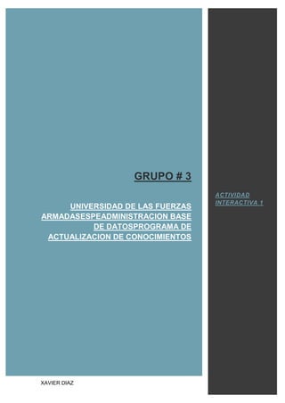 XAVIER DIAZ
GRUPO # 3
UNIVERSIDAD DE LAS FUERZAS
ARMADASESPEADMINISTRACION BASE
DE DATOSPROGRAMA DE
ACTUALIZACION DE CONOCIMIENTOS
ACTIVIDAD
INTERACTIVA 1
 