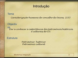 IntroduçãoTemaCaracterização humana do concelho de Oeiras. (CO)ObjectivosDar a conhecer a importância dos patrimónios históricos  e culturais do CO.EstruturaPatrimónio  históricoPatrimónio culturalWorkshop integração					2