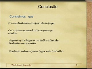 ConclusãoConcluímos , que :Foi um trabalho confuso de se fazerOeiras tem muita história para se contar Gostamos de fazer o trabalho além de trabalharmos muitoContudo valeu a pena fazer este trabalho.Workshop integração					7