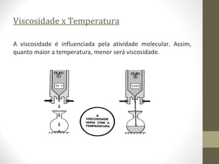 Viscosidade x Temperatura

A viscosidade é influenciada pela atividade molecular. Assim,
quanto maior a temperatura, menor será viscosidade.
 
