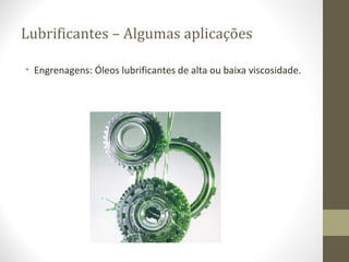 Lubrificantes – Algumas aplicações

• Engrenagens: Óleos lubrificantes de alta ou baixa viscosidade.
 