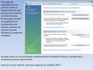 Esta copia de seguridad nos va a permitir volver al estado inicial en caso de error en el sistema o de fallo de este. En esta copia se hace un respaldo de la configuración del sistema, archivos del sistema (incluido Windows) y programas instalados. Se debe hacer una vez terminada completamente la instalación (drivers y programas) y renovarla al menos cada 6 meses. Como en el caso anterior, solo hace copia de las unidades NTFS. 
