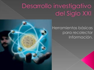 Desarrollo investigativo del Siglo XXI    Herramientas básicas  para recolectar Información. 