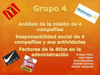 Grupo 4 Análisis de la misión de 4 compañías Responsabilidad social de 4 compañías y sus actividades Factores de la ética en la administración Evelyn Félix Ana Colon Amy González Denise Canino Ailette Vázquez  