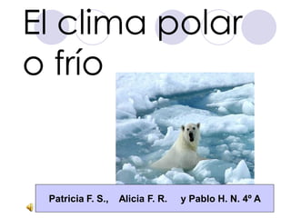 El clima polar
o frío


 Patricia F. S.,   Alicia F. R.   y Pablo H. N. 4º A
 