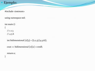  Ejemplo:

  #include <iostream>

  using namespace std;

  int main ()
  {
    // 1 2 3
    // 4 5 6

      int bidimensional [2][3] = {{1,2,3},{4,5,6}};

      cout << bidimensional [0][2] <<endl;

      return 0;
  }
 