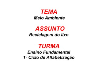 TEMA
Meio Ambiente
ASSUNTO
Reciclagem do lixo
TURMA
Ensino Fundamental
1º Ciclo de Alfabetização
 