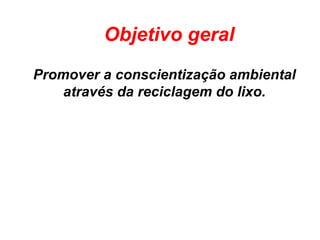 Promover a conscientização ambiental
através da reciclagem do lixo.
Objetivo geral
 