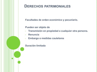 DERECHOS PATRIMONIALES
Facultades de orden económico y pecuniario.
Pueden ser objeto de
• Transmisión en propiedad a cualquier otra persona.
• Renuncia
• Embargo o medidas cautelares
Duración limitada
 