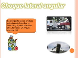 Es el impacto que se produce
entre la parte frontal de un
vehículo y la parte lateral de
otro , formando un Angulo
menor a 90¨

 