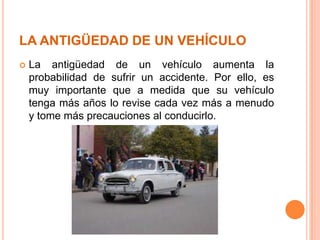 LA ANTIGÜEDAD DE UN VEHÍCULO


La antigüedad de un vehículo aumenta la
probabilidad de sufrir un accidente. Por ello, es
muy importante que a medida que su vehículo
tenga más años lo revise cada vez más a menudo
y tome más precauciones al conducirlo.

 