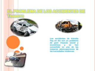 EL PROBLEMA DE LOS ACCIDENTES DE
TRANSITO

Los accidentes de tránsito
hoy en día son un problema
de gran impacto social y
económico
y
se
han
convertido en uno de las
mayores preocupaciones de
las sociedades modernas.

 