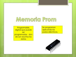 Programable,
digital que puede
ser
programadas don
de son escritos los
datos

Se programan
aplicando los
pulsos eléctricos.

 