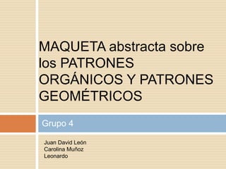 MAQUETA abstracta sobre
los PATRONES
ORGÁNICOS Y PATRONES
GEOMÉTRICOS
Grupo 4
Juan David León
Carolina Muñoz
Leonardo
 