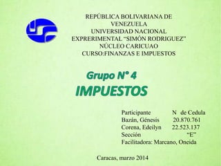 REPÚBLICA BOLIVARIANA DE
VENEZUELA
UNIVERSIDAD NACIONAL
EXPRERIMENTAL “SIMÓN RODRIGUEZ”
NÚCLEO CARICUAO
CURSO:FINANZAS E IMPUESTOS
Caracas, marzo 2014
Participante N de Cedula
Bazán, Génesis 20.870.761
Corena, Edeilyn 22.523.137
Sección “E”
Facilitadora: Marcano, Oneida
 