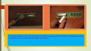 4. Ahora vamos con la memoria el mismo proceso de la brocha y limpiamos los
contactos con ayuda del borrador de queso.
 