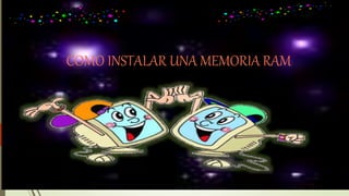PASOS PARA
INSTALAR LA
MEMORIA
RAM
COMO INSTALAR UNA MEMORIA RAM
 