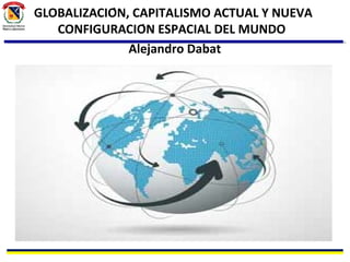 GLOBALIZACIÓN, CAPITALISMO ACTUAL Y NUEVA
CONFIGURACIÓN ESPACIAL DEL MUNDO
Alejandro Dabat
 