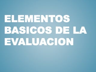 ELEMENTOS
BASICOS DE LA
EVALUACION
 