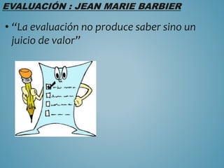 EVALUACIÓN : JEAN MARIE BARBIER
• “La evaluación no produce saber sino un
juicio de valor”
 