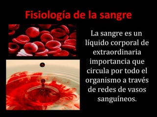 Fisiología de la sangre
La sangre es un
líquido corporal de
extraordinaria
importancia que
circula por todo el
organismo a través
de redes de vasos
sanguíneos.
 