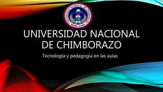 UNIVERSIDAD NACIONAL
DE CHIMBORAZO
Tecnología y pedagogía en las aulas
 