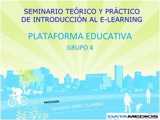 SEMINARIO TEÓRICO Y PRÁCTICO
DE INTRODUCCIÓN AL E-LEARNING

 PLATAFORMA EDUCATIVA
                 GRUPO 4




             :
     PROFESOR
                           RENC
         CLAUDIO ARIEL CLA
 