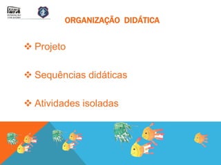 ORGANIZAÇÃO DIDÁTICA


 Projeto

 Sequências didáticas

 Atividades isoladas
 