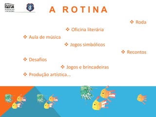A ROTINA
                                              Roda
                    Oficina literária
 Aula de música
                    Jogos simbólicos
                                           Recontos
 Desafios
                  Jogos e brincadeiras
 Produção artística...
 