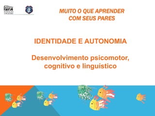 MUITO O QUE APRENDER
          COM SEUS PARES


IDENTIDADE E AUTONOMIA

Desenvolvimento psicomotor,
   cognitivo e linguístico
 