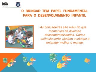 O BRINCAR TEM PAPEL FUNDAMENTAL
 PARA O DESENVOLVIMENTO INFANTIL


        As brincadeiras são mais do que
              momentos de diversão
           descompromissados. Com o
        estímulo certo, ajudam a criança a
            entender melhor o mundo.
 