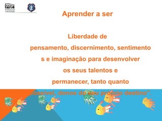 Aprender a ser


            Liberdade de
pensamento, discernimento, sentimento
   s e imaginação para desenvolver
           os seus talentos e
       permanecer, tanto quanto
possível, donos do seu próprio destino”.
 