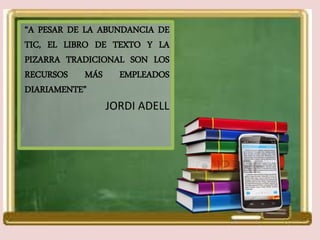 “A PESAR DE LA ABUNDANCIA DE
TIC, EL LIBRO DE TEXTO Y LA
PIZARRA TRADICIONAL SON LOS
RECURSOS MÁS EMPLEADOS
DIARIAMENTE”
JORDI ADELL
 