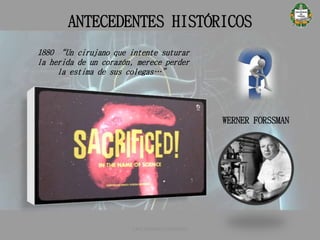 ANTECEDENTES HISTÓRICOS
CATETERISMO CARDÍACO
WERNER FORSSMAN
1880 “Un cirujano que intente suturar
la herida de un corazón, merece perder
la estima de sus colegas…”
 