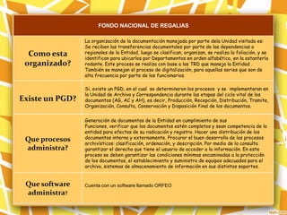 FONDO NACIONAL DE REGALIAS
Como esta
organizado?
La organización de la documentación manejada por parte dela Unidad visitada es:
Se reciben las transferencias documentales por parte de las dependencias o
regionales de la Entidad, luego se clasifican, organizan, se realiza la foliación, y se
identifican para ubicarlos por Departamentos en orden alfabético, en la estantería
rodante. Este proceso se realiza con base a las TRD que maneja la Entidad .
También se manejan el proceso de digitalización, para aquellas series que son de
alta frecuencia por parte de los funcionarios.
Existe un PGD?
Si, existe un PGD, en el cual se determinaron los procesos y se implementaran en
la Unidad de Archivo y Correspondencia durante las etapas del ciclo vital de los
documentos (AG, AC y AH), es decir, Producción, Recepción, Distribución, Tramite,
Organización, Consulta, Conservación y Disposición final de los documentos.
Que procesos
administra?
Generación de documentos de la Entidad en cumplimiento de sus
Funciones, verificar que los documentos estén completos y sean competencia de la
entidad para efectos de su radicación y registro. Hacer una distribución de los
documentos interna y externamente. Procurar el buen desarrollo de los procesos
archivísticos: clasificación, ordenación, y descripción. Por medio de la consulta
garantizar el derecho que tiene el usuario de acceder a la información. En este
proceso se deben garantizar las condiciones mínimas encaminadas a la protección
de los documentos, el establecimiento y suministro de equipos adecuados para el
archivo, sistemas de almacenamiento de información en sus distintos soportes.
Que software
administra?
Cuenta con un software llamado ORFEO
 