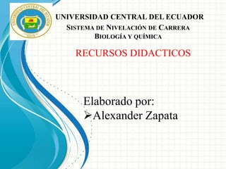UNIVERSIDAD CENTRAL DEL ECUADOR
SISTEMA DE NIVELACIÓN DE CARRERA
BIOLOGÍA Y QUÍMICA
Elaborado por:
Alexander Zapata
RECURSOS DIDACTICOS
 