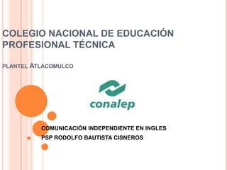 COLEGIO NACIONAL DE EDUCACIÓN PROFESIONAL TÉCNICAplantel Atlacomulco COMUNICACIÓN INDEPENDIENTE EN INGLES PSP RODOLFO BAUTISTA CISNEROS 