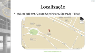 Localização
• Rua do lago 876, Cidade Universitária, São Paulo - Brasil

https://maps.google.com.br/

 