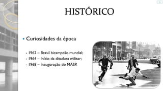 HISTÓRICO


Curiosidades da época
- 1962 – Brasil bicampeão mundial;
- 1964 – Início da ditadura militar;
- 1968 – Inauguração do MASP.

 