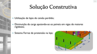 Solução Construtiva


Utilização de lajes de caixão perdido;



Diminuição da carga apoiando-se os paineis em vigas de maiores
rigidezes;



Sistema Ferraz de protensão na laje;

 