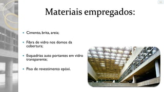 Materiais empregados:


Cimento, brita, areia;



Fibra de vidro nos domos da
cobertura;



Esquadrias auto portantes em vidro
transparente;



Piso de revestimento epóxi.

 
