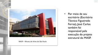 • Por meio de seu
escritório (Escritório
Técnico Figueiredo
Ferraz), José Carlos
também foi
responsável pela
execução do projeto
estrutural do MASP.
MASP – Museu de Artes de São Paulo

 